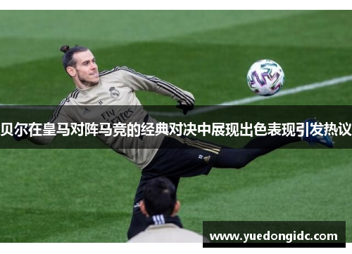 贝尔在皇马对阵马竞的经典对决中展现出色表现引发热议