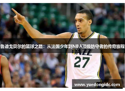 鲁迪戈贝尔的篮球之路：从法国少年到NBA顶级防守者的传奇旅程