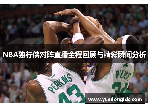 NBA独行侠对阵直播全程回顾与精彩瞬间分析