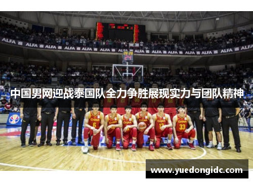 中国男网迎战泰国队全力争胜展现实力与团队精神