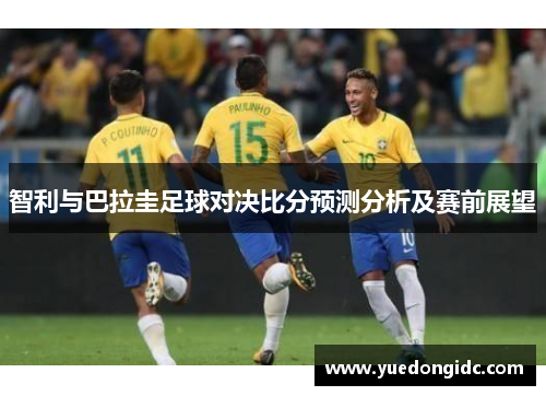 智利与巴拉圭足球对决比分预测分析及赛前展望
