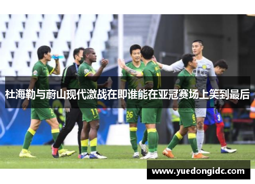 杜海勒与蔚山现代激战在即谁能在亚冠赛场上笑到最后