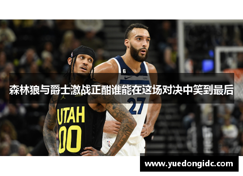 森林狼与爵士激战正酣谁能在这场对决中笑到最后